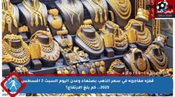 قفزة مفاجئة في سعر الذهب بصنعاء وعدن اليوم السبت 2 أغسطس 2025.. كم بلغ الارتفاع؟